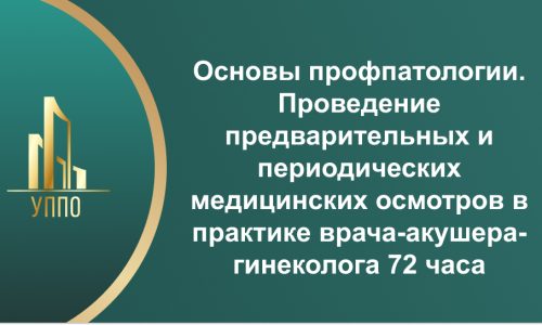 Основы профпатологии. Проведение предварительных и периодических медицинских осмотров в практике врача-акушера-гинеколога 72 часа