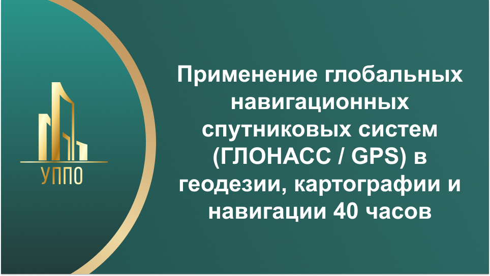 Применение глобальных навигационных спутниковых систем (ГЛОНАСС / GPS) в геодезии, картографии и навигации 40 часов