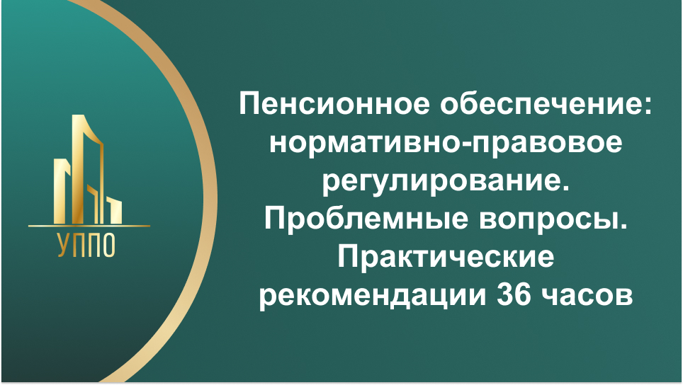 Пенсионное обеспечение: нормативно-правовое регулирование. Проблемные вопросы. Практические рекомендации 36 часов