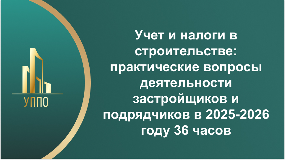 Учет и налоги в строительстве: практические вопросы деятельности застройщиков и подрядчиков в 2025-2026 году 36 часов